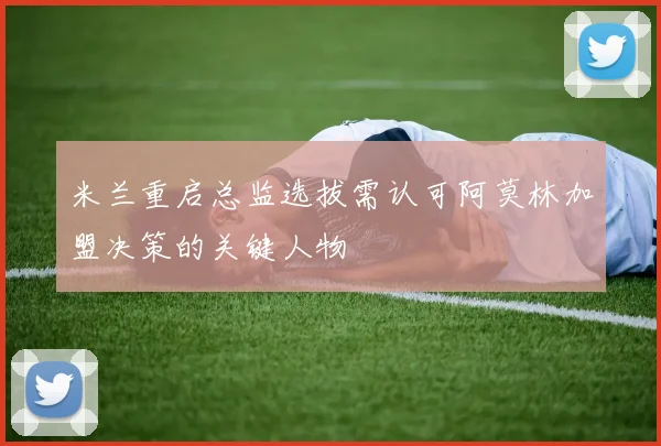 米兰重启总监选拔需认可阿莫林加盟决策的关键人物