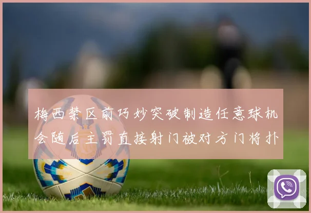梅西禁区前巧妙突破制造任意球机会随后主罚直接射门被对方门将扑出