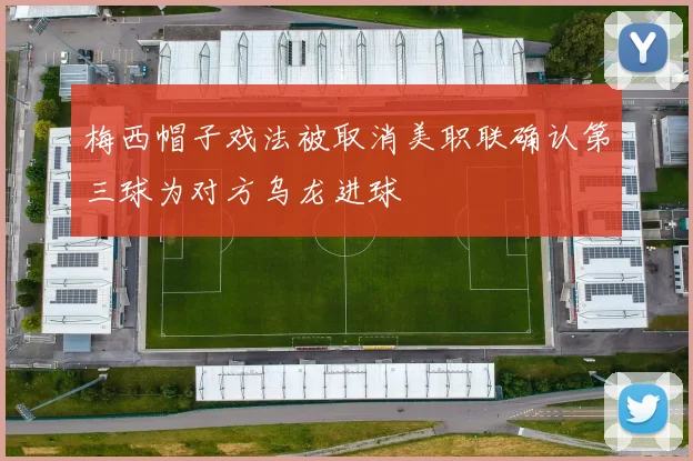 梅西帽子戏法被取消美职联确认第三球为对方乌龙进球