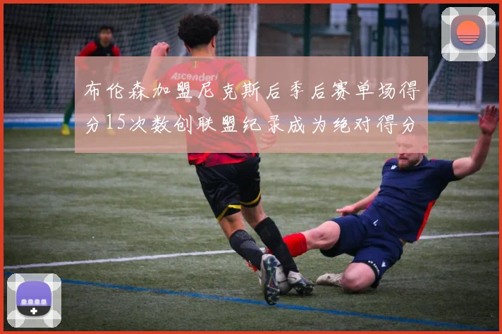 布伦森加盟尼克斯后季后赛单场得分15次数创联盟纪录成为绝对得分王