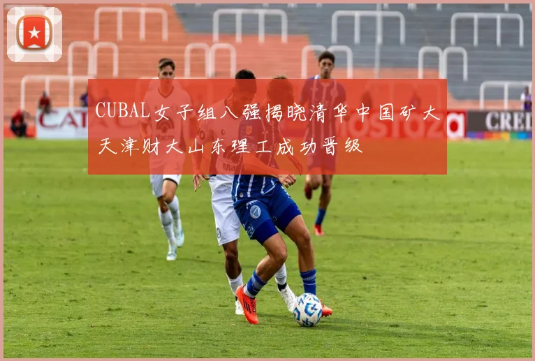 CUBAL女子组八强揭晓清华中国矿大天津财大山东理工成功晋级