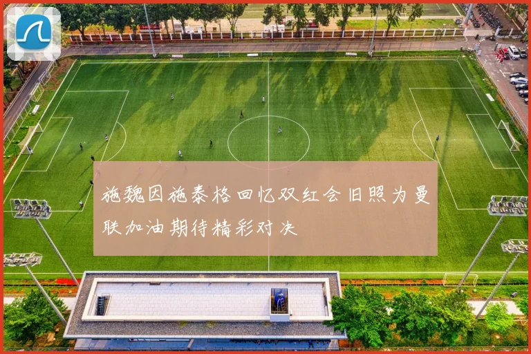施魏因施泰格回忆双红会旧照为曼联加油期待精彩对决