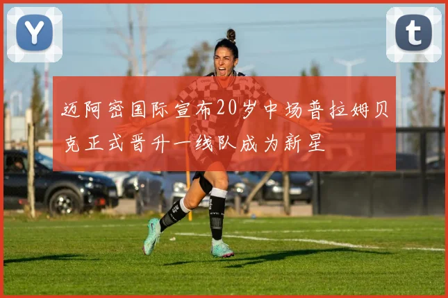 迈阿密国际宣布20岁中场普拉姆贝克正式晋升一线队成为新星