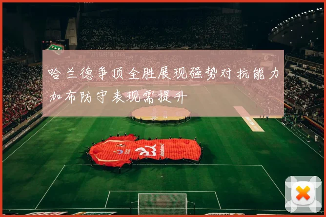 哈兰德争顶全胜展现强势对抗能力加布防守表现需提升