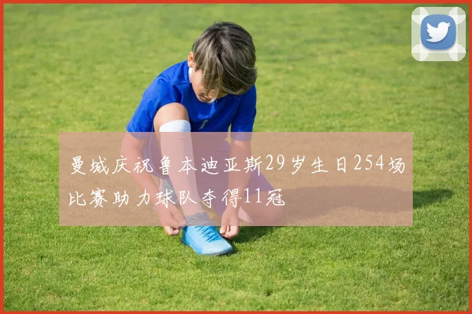 曼城庆祝鲁本迪亚斯29岁生日254场比赛助力球队夺得11冠