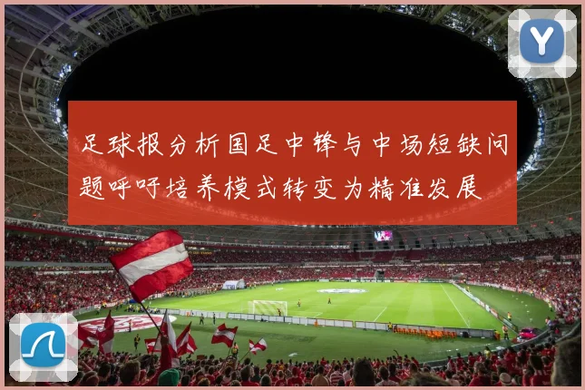 足球报分析国足中锋与中场短缺问题呼吁培养模式转变为精准发展
