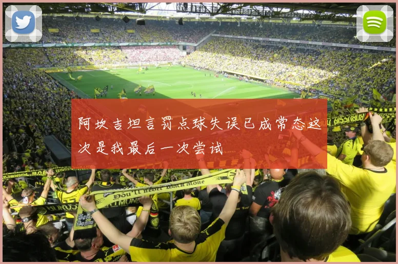 阿坎吉坦言罚点球失误已成常态这次是我最后一次尝试