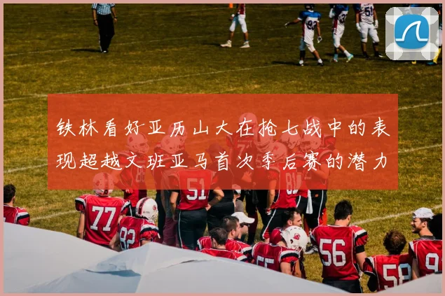 铁林看好亚历山大在抢七战中的表现超越文班亚马首次季后赛的潜力