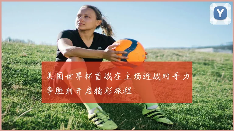 美国世界杯首战在主场迎战对手力争胜利开启精彩旅程