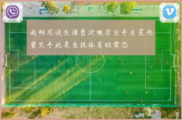 尚帕尼谈生涯首次绝杀出手巨星也曾失手这是竞技体育的常态