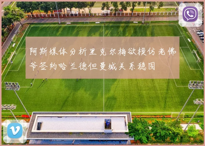 阿斯媒体分析里克尔梅欲模仿老佛爷签约哈兰德但曼城关系稳固