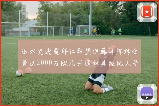 法尔克透露拜仁希望伊藤洋辉转会费达2000万欧元并通知其经纪人寻找新东家